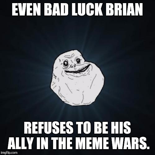 MEME WAR! OCT 1 THOUGH 7. A Raveniscool27/Pipe_Picasso event. Forever Alone is... :D | EVEN BAD LUCK BRIAN; REFUSES TO BE HIS ALLY IN THE MEME WARS. | image tagged in memes,forever alone,funny,meme war,imgflip,humor | made w/ Imgflip meme maker