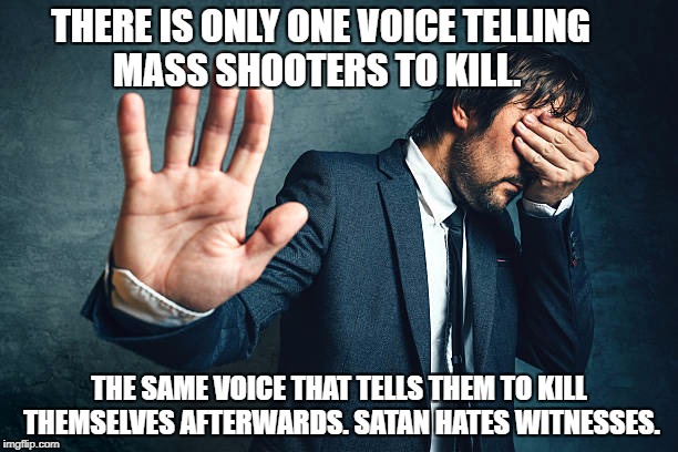 Satan. He's the voice in your head. | THERE IS ONLY ONE VOICE TELLING MASS SHOOTERS TO KILL. THE SAME VOICE THAT TELLS THEM TO KILL THEMSELVES AFTERWARDS. SATAN HATES WITNESSES. | image tagged in mass shooting,faith,religion,satan,media | made w/ Imgflip meme maker