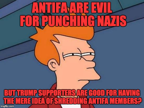 Futurama Fry Meme | ANTIFA ARE EVIL FOR PUNCHING NAZIS BUT TRUMP SUPPORTERS ARE GOOD FOR HAVING THE MERE IDEA OF SHREDDING ANTIFA MEMBERS? | image tagged in memes,futurama fry | made w/ Imgflip meme maker