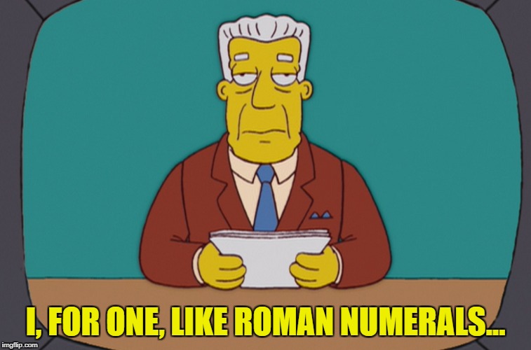 I, FOR ONE, LIKE ROMAN NUMERALS... | made w/ Imgflip meme maker