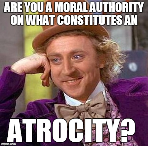 Creepy Condescending Wonka Meme | ARE YOU A MORAL AUTHORITY ON WHAT CONSTITUTES AN ATROCITY? | image tagged in memes,creepy condescending wonka | made w/ Imgflip meme maker