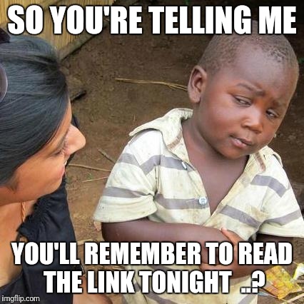 Third World Skeptical Kid Meme | SO YOU'RE TELLING ME; YOU'LL REMEMBER TO READ THE LINK TONIGHT  ..? | image tagged in memes,third world skeptical kid | made w/ Imgflip meme maker