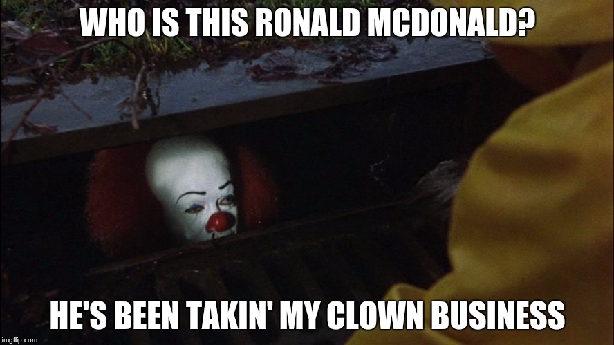 it clown in sewer | WHO IS THIS RONALD MCDONALD? HE'S BEEN TAKIN' MY CLOWN BUSINESS | image tagged in it clown in sewer | made w/ Imgflip meme maker