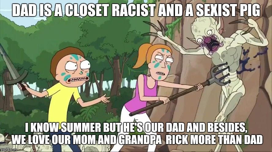 Summer and Morty hates Jerry | DAD IS A CLOSET RACIST AND A SEXIST PIG; I KNOW SUMMER BUT HE'S OUR DAD AND BESIDES, WE LOVE OUR MOM AND GRANDPA  RICK MORE THAN DAD | image tagged in rick and morty,rick and morty get schwifty,rickandmorty,rick and morty inter-dimensional cable,rick sanchez | made w/ Imgflip meme maker