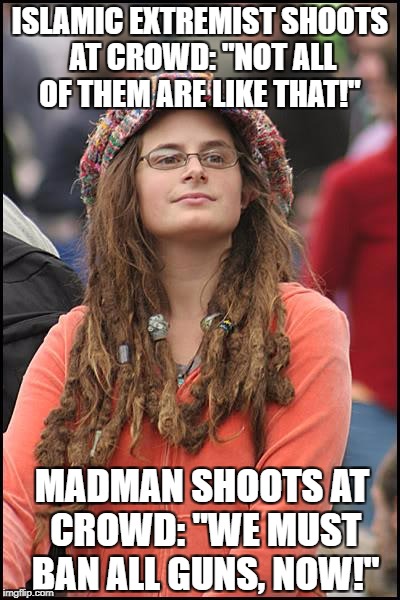 Liberal logic summed up in a meme | ISLAMIC EXTREMIST SHOOTS AT CROWD: "NOT ALL OF THEM ARE LIKE THAT!"; MADMAN SHOOTS AT CROWD: "WE MUST BAN ALL GUNS, NOW!" | image tagged in liberal logic,memes,college liberal | made w/ Imgflip meme maker