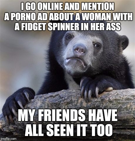 Confession Bear Meme | I GO ONLINE AND MENTION A PORNO AD ABOUT A WOMAN WITH A FIDGET SPINNER IN HER ASS; MY FRIENDS HAVE ALL SEEN IT TOO | image tagged in memes,confession bear | made w/ Imgflip meme maker