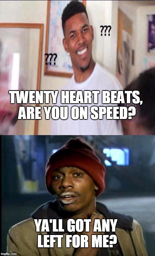 TWENTY HEART BEATS, ARE YOU ON SPEED? YA'LL GOT ANY LEFT FOR ME? | made w/ Imgflip meme maker