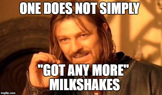 One Does Not Simply Meme | ONE DOES NOT SIMPLY "GOT ANY MORE" MILKSHAKES | image tagged in memes,one does not simply | made w/ Imgflip meme maker