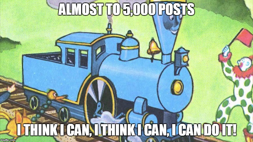 I think I can | ALMOST TO 5,000 POSTS; I THINK I CAN, I THINK I CAN, I CAN DO IT! | image tagged in i think i can | made w/ Imgflip meme maker