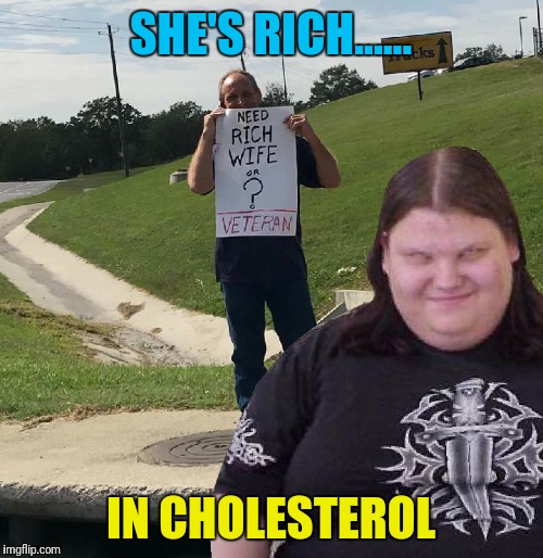 He needs to be more specific.... | SHE'S RICH...... IN CHOLESTEROL | image tagged in fat woman,homeless,beggar,rich people,poor people,gold digger | made w/ Imgflip meme maker