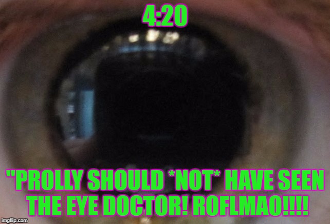 4:20; "PROLLY SHOULD *NOT* HAVE SEEN THE EYE DOCTOR! ROFLMAO!!!! | image tagged in 420 prolly should not see eye doctor | made w/ Imgflip meme maker