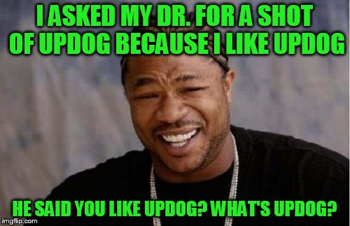 Yo Dawg Heard You Meme | I ASKED MY DR. FOR A SHOT OF UPDOG BECAUSE I LIKE UPDOG HE SAID YOU LIKE UPDOG? WHAT'S UPDOG? | image tagged in memes,yo dawg heard you | made w/ Imgflip meme maker