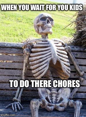 Waiting Skeleton | WHEN YOU WAIT FOR YOU KIDS; TO DO THERE CHORES | image tagged in memes,waiting skeleton | made w/ Imgflip meme maker