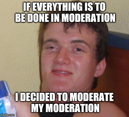 Attention Moderators | IF EVERYTHING IS TO BE DONE IN MODERATION; I DECIDED TO MODERATE MY MODERATION | image tagged in memes,10 guy,moderate,moderators | made w/ Imgflip meme maker