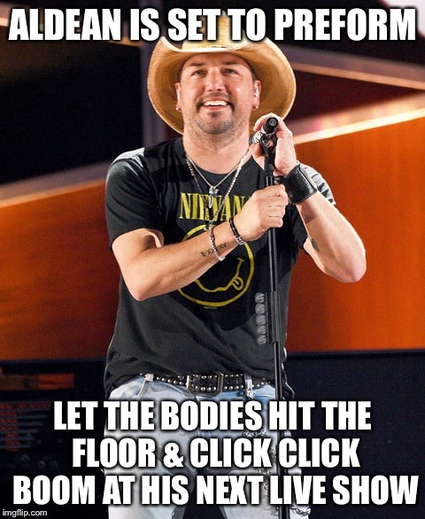 ALDEAN IS SET TO PREFORM; LET THE BODIES HIT THE FLOOR & CLICK CLICK BOOM AT HIS NEXT LIVE SHOW | image tagged in aldean,click click boom,funny,memes | made w/ Imgflip meme maker
