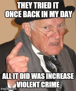 Back In My Day Meme | THEY TRIED IT ONCE BACK IN MY DAY ALL IT DID WAS INCREASE VIOLENT CRIME | image tagged in memes,back in my day | made w/ Imgflip meme maker
