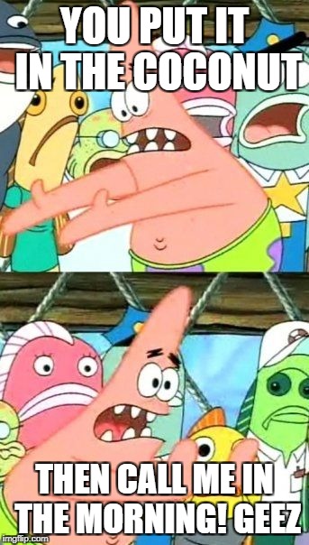 Put It Somewhere Else Patrick | YOU PUT IT IN THE COCONUT; THEN CALL ME IN THE MORNING! GEEZ | image tagged in memes,put it somewhere else patrick | made w/ Imgflip meme maker