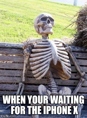 Waiting Skeleton Meme | WHEN YOUR WAITING FOR THE IPHONE X | image tagged in memes,waiting skeleton | made w/ Imgflip meme maker