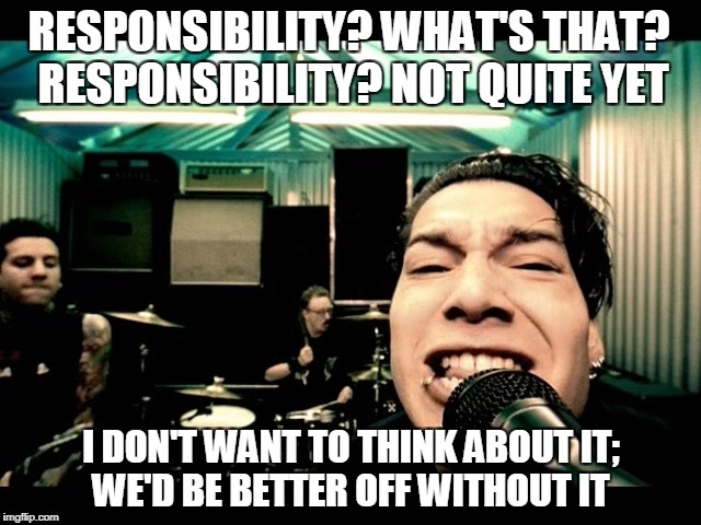 Responsibility | RESPONSIBILITY? WHAT'S THAT? 
RESPONSIBILITY? NOT QUITE YET; I DON'T WANT TO THINK ABOUT IT;    WE'D BE BETTER OFF WITHOUT IT | image tagged in responsibility | made w/ Imgflip meme maker