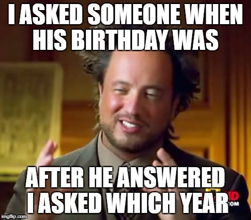 Ancient Aliens Meme | I ASKED SOMEONE WHEN HIS BIRTHDAY WAS; AFTER HE ANSWERED I ASKED WHICH YEAR | image tagged in memes,ancient aliens | made w/ Imgflip meme maker