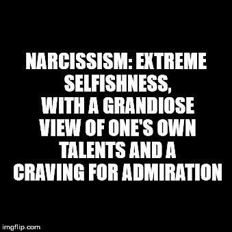 NARCISSISM: EXTREME SELFISHNESS, WITH A GRANDIOSE VIEW OF ONE'S OWN TALENTS AND A CRAVING FOR ADMIRATION | made w/ Imgflip meme maker