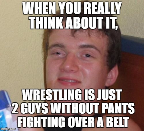 10 Guy Meme | WHEN YOU REALLY THINK ABOUT IT, WRESTLING IS JUST 2 GUYS WITHOUT PANTS FIGHTING OVER A BELT | image tagged in memes,10 guy | made w/ Imgflip meme maker