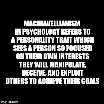 MACHIAVELLIANISM IN PSYCHOLOGY REFERS TO A PERSONALITY TRAIT WHICH SEES A PERSON SO FOCUSED ON THEIR OWN INTERESTS THEY WILL MANIPULATE, DECEIVE, AND EXPLOIT OTHERS TO ACHIEVE THEIR GOALS | made w/ Imgflip meme maker