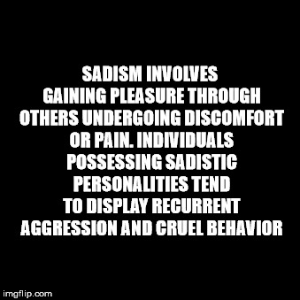 SADISM INVOLVES GAINING PLEASURE THROUGH OTHERS UNDERGOING DISCOMFORT OR PAIN. INDIVIDUALS POSSESSING SADISTIC PERSONALITIES TEND TO DISPLAY RECURRENT AGGRESSION AND CRUEL BEHAVIOR | made w/ Imgflip meme maker