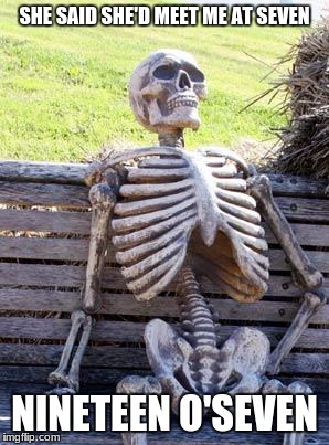 Waiting Skeleton | SHE SAID SHE'D MEET ME AT SEVEN; NINETEEN O'SEVEN | image tagged in memes,waiting skeleton | made w/ Imgflip meme maker