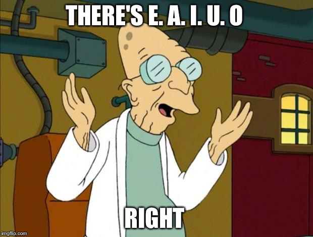 The old time vowels  | THERE'S E. A. I. U. O; RIGHT | image tagged in professor farnsworth good news everyone | made w/ Imgflip meme maker