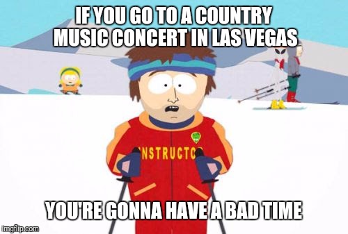 South Park Dark | IF YOU GO TO A COUNTRY MUSIC CONCERT IN LAS VEGAS; YOU'RE GONNA HAVE A BAD TIME | image tagged in gonna have a bad time | made w/ Imgflip meme maker