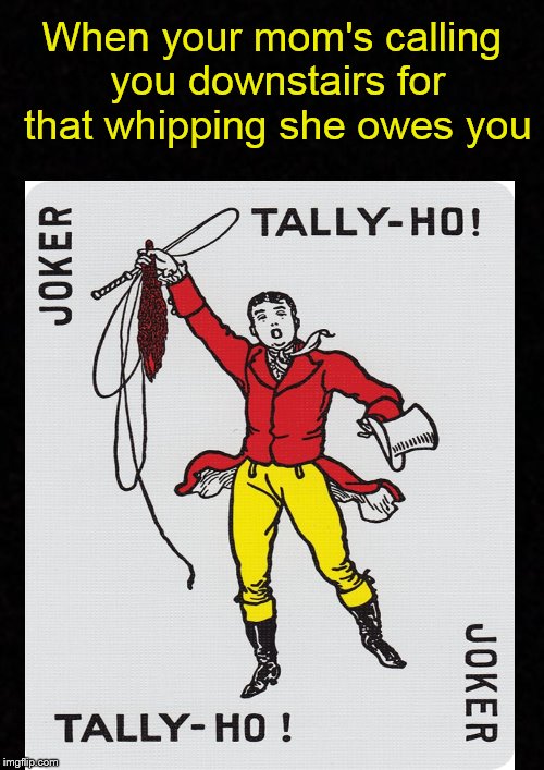 C'mon down and get this work! |  When your mom's calling you downstairs for that whipping she owes you | image tagged in mom,spanking,discipline,playing cards,joker,whip | made w/ Imgflip meme maker