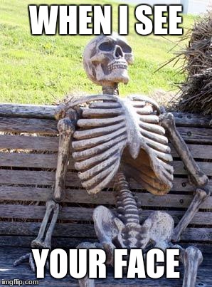 Waiting Skeleton | WHEN I SEE; YOUR FACE | image tagged in memes,waiting skeleton | made w/ Imgflip meme maker