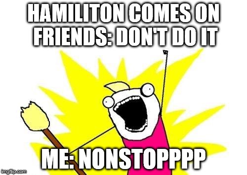 X All The Y Meme | HAMILITON COMES ON FRIENDS: DON'T DO IT; ME: NONSTOPPPP | image tagged in memes,x all the y | made w/ Imgflip meme maker