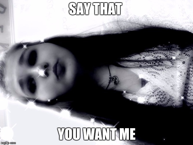 girl | SAY THAT; YOU WANT ME | image tagged in beg | made w/ Imgflip meme maker