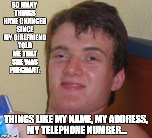 10 Guy Meme | SO MANY THINGS HAVE CHANGED SINCE MY GIRLFRIEND TOLD ME THAT SHE WAS PREGNANT. THINGS LIKE MY NAME, MY ADDRESS, MY TELEPHONE NUMBER... | image tagged in memes,10 guy | made w/ Imgflip meme maker