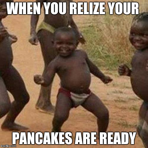 Third World Success Kid Meme | WHEN YOU RELIZE YOUR; PANCAKES ARE READY | image tagged in memes,third world success kid | made w/ Imgflip meme maker