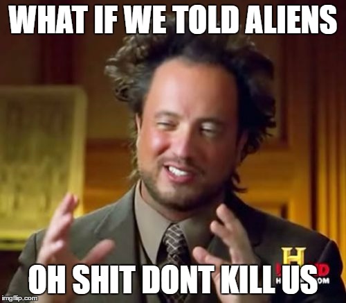 nonono | WHAT IF WE TOLD ALIENS; OH SHIT DONT KILL US | image tagged in memes,ancient aliens | made w/ Imgflip meme maker