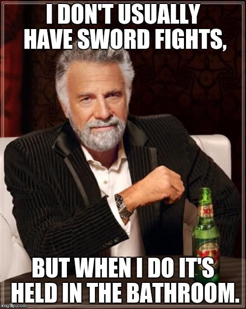 The Most Interesting Man In The World | I DON'T USUALLY HAVE SWORD FIGHTS, BUT WHEN I DO IT'S HELD IN THE BATHROOM. | image tagged in memes,the most interesting man in the world | made w/ Imgflip meme maker