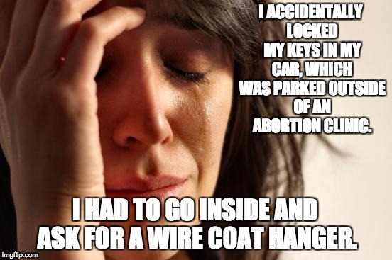 First World Problems Meme | I ACCIDENTALLY LOCKED MY KEYS IN MY CAR, WHICH WAS PARKED OUTSIDE OF AN ABORTION CLINIC. I HAD TO GO INSIDE AND ASK FOR A WIRE COAT HANGER. | image tagged in memes,first world problems | made w/ Imgflip meme maker