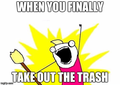 X All The Y Meme | WHEN YOU FINALLY; TAKE OUT THE TRASH | image tagged in memes,x all the y | made w/ Imgflip meme maker