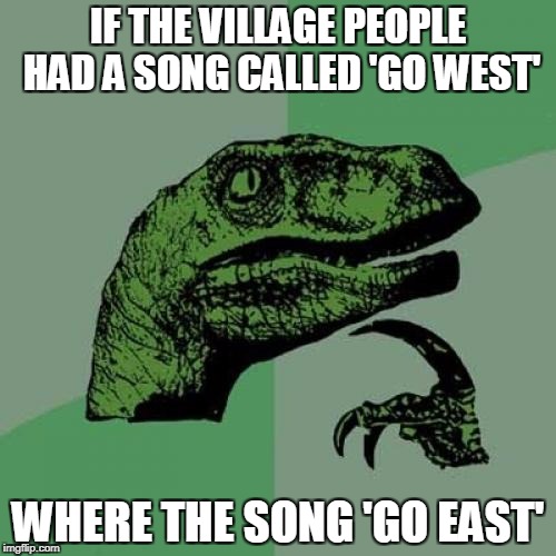 Go East Life is harmful there,
Go East Little of Closed Carbon Dioxide | IF THE VILLAGE PEOPLE HAD A SONG CALLED 'GO WEST'; WHERE THE SONG 'GO EAST' | image tagged in memes,philosoraptor,music joke,funny | made w/ Imgflip meme maker