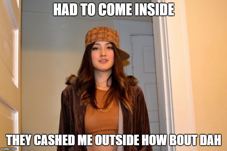 Scumbag Stephanie  | HAD TO COME INSIDE; THEY CASHED ME OUTSIDE HOW BOUT DAH | image tagged in scumbag stephanie | made w/ Imgflip meme maker