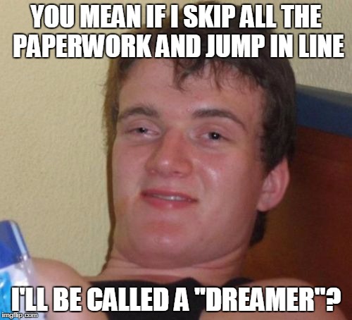 10 Guy Meme | YOU MEAN IF I SKIP ALL THE PAPERWORK AND JUMP IN LINE; I'LL BE CALLED A "DREAMER"? | image tagged in memes,10 guy | made w/ Imgflip meme maker