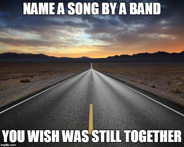 NAME A SONG BY A BAND; YOU WISH WAS STILL TOGETHER | image tagged in songs | made w/ Imgflip meme maker