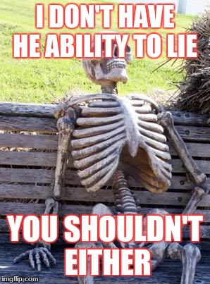 Waiting Skeleton | I DON'T HAVE HE ABILITY TO LIE; YOU SHOULDN'T EITHER | image tagged in memes,waiting skeleton | made w/ Imgflip meme maker