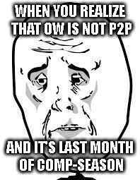 sad face | WHEN YOU REALIZE THAT OW IS NOT P2P; AND IT'S LAST MONTH OF COMP-SEASON | image tagged in sad face | made w/ Imgflip meme maker
