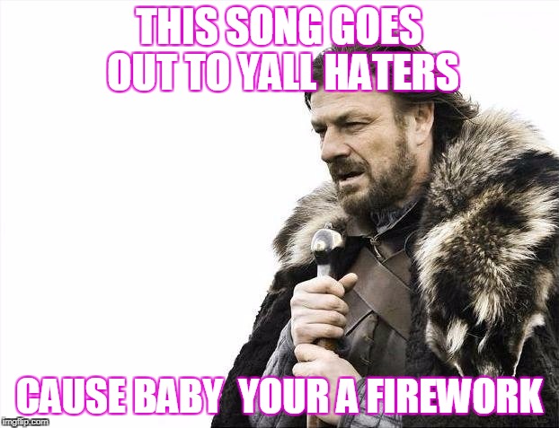Brace Yourselves X is Coming Meme | THIS SONG GOES OUT TO YALL HATERS; CAUSE BABY  YOUR A FIREWORK | image tagged in memes,brace yourselves x is coming | made w/ Imgflip meme maker