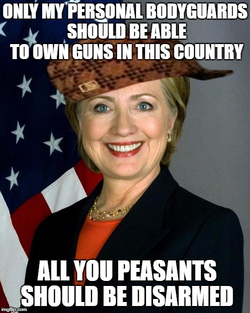 Hillary Clinton |  ONLY MY PERSONAL BODYGUARDS SHOULD BE ABLE TO OWN GUNS IN THIS COUNTRY; ALL YOU PEASANTS SHOULD BE DISARMED | image tagged in scumbag,hillary clinton,liberal logic,stupid liberals | made w/ Imgflip meme maker