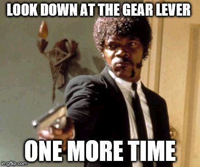 Say That Again I Dare You Meme | LOOK DOWN AT THE GEAR LEVER; ONE MORE TIME | image tagged in memes,say that again i dare you | made w/ Imgflip meme maker